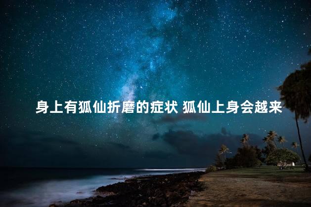 身上有狐仙折磨的症状 狐仙上身会越来越漂亮吗